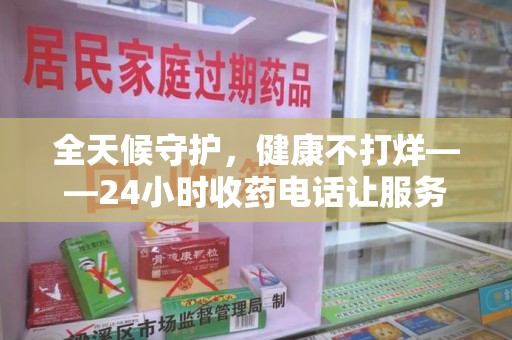 南通全天候守护，健康不打烊——24小时收药电话让服务触手可及