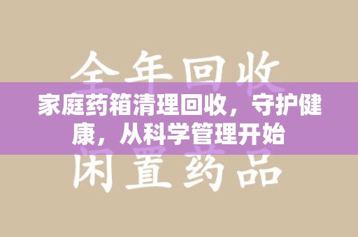 南通家庭药箱清理回收，守护健康，从科学管理开始
