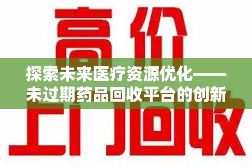 南通探索未来医疗资源优化——未过期药品回收平台的创新价值