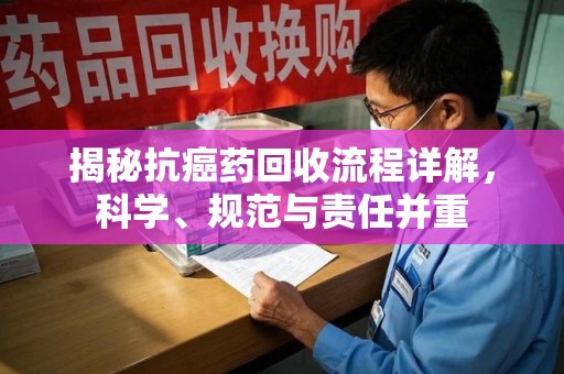 南通揭秘抗癌药回收流程详解，科学、规范与责任并重