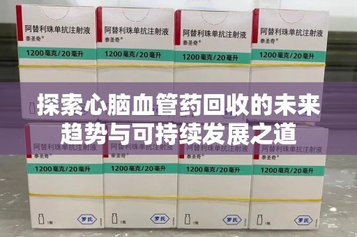 南通探索心脑血管药回收的未来趋势与可持续发展之道
