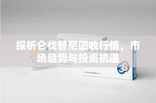 南通探析仑伐替尼回收行情，市场趋势与投资机遇