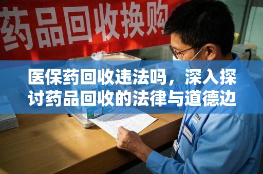 南通医保药回收违法吗，深入探讨药品回收的法律与道德边界