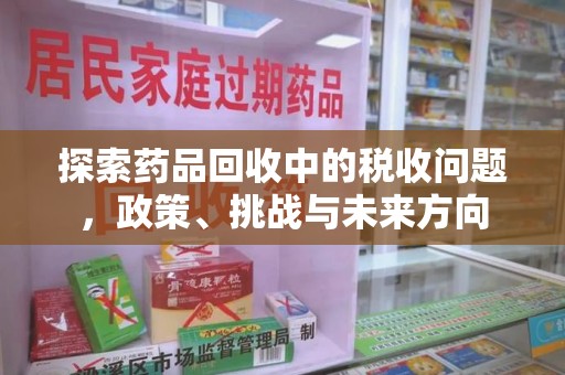 南通探索药品回收中的税收问题，政策、挑战与未来方向