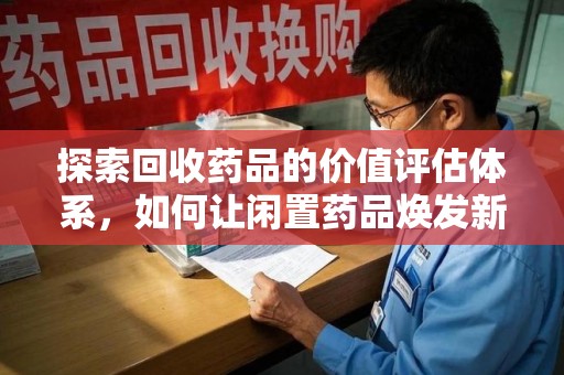 南通探索回收药品的价值评估体系，如何让闲置药品焕发新生命