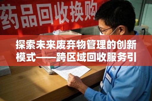 南通探索未来废弃物管理的创新模式——跨区域回收服务引领环保新趋势