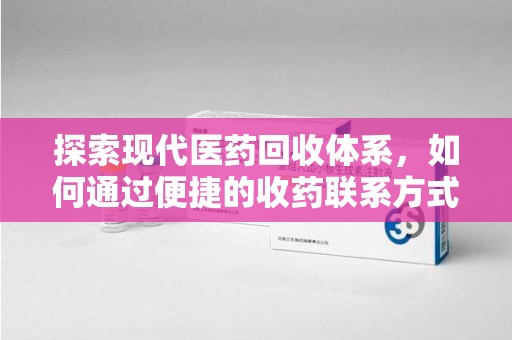 南通探索现代医药回收体系，如何通过便捷的收药联系方式促进资源再利用