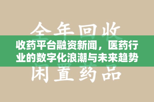 南通收药平台融资新闻，医药行业的数字化浪潮与未来趋势