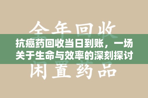 南通抗癌药回收当日到账，一场关于生命与效率的深刻探讨