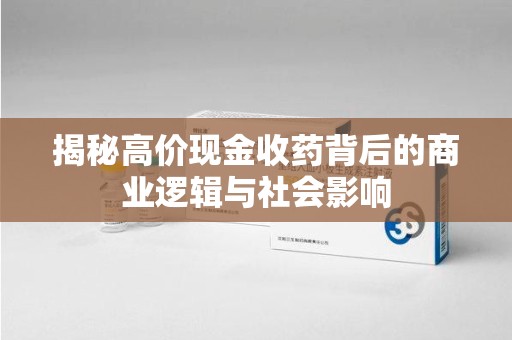 南通揭秘高价现金收药背后的商业逻辑与社会影响