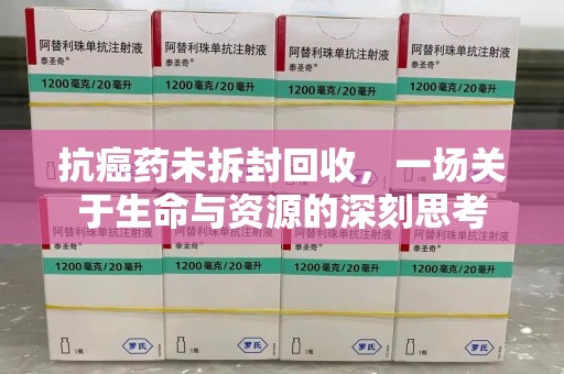 南通抗癌药未拆封回收，一场关于生命与资源的深刻思考