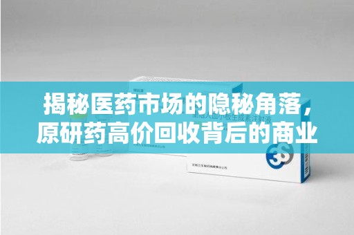 南通揭秘医药市场的隐秘角落，原研药高价回收背后的商业逻辑与社会影响