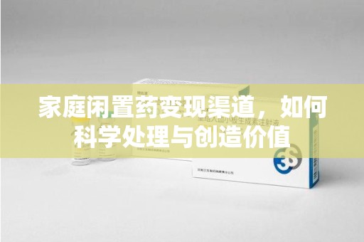 南通家庭闲置药变现渠道，如何科学处理与创造价值