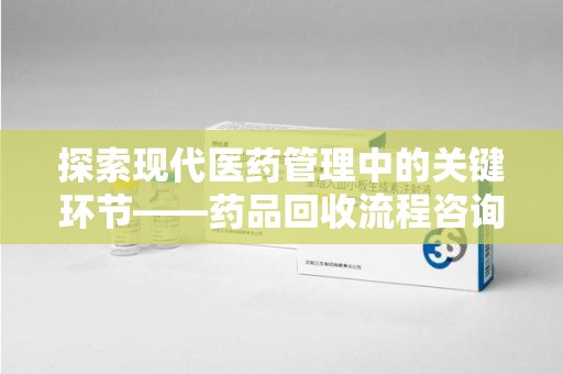 南通探索现代医药管理中的关键环节——药品回收流程咨询与实践