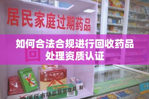南通如何合法合规进行回收药品处理资质认证