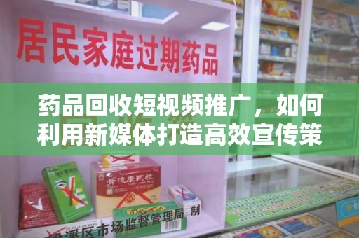 南通药品回收短视频推广，如何利用新媒体打造高效宣传策略