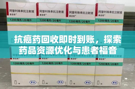南通抗癌药回收即时到账，探索药品资源优化与患者福音