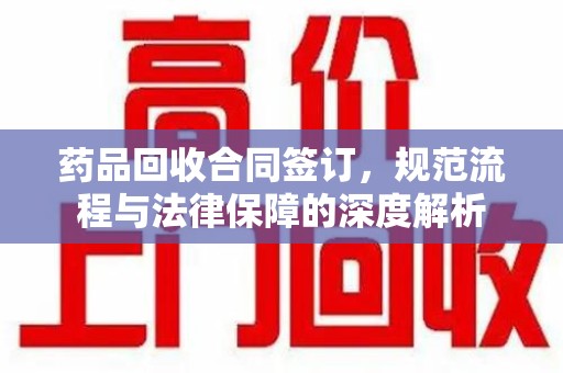 南通药品回收合同签订，规范流程与法律保障的深度解析