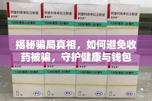 南通揭秘骗局真相，如何避免收药被骗，守护健康与钱包