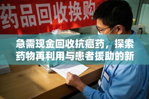 南通急需现金回收抗癌药，探索药物再利用与患者援助的新路径