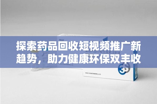 南通探索药品回收短视频推广新趋势，助力健康环保双丰收