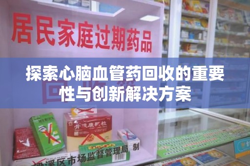 南通探索心脑血管药回收的重要性与创新解决方案
