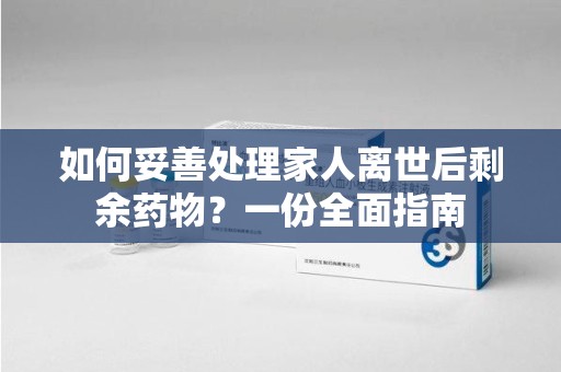 南通如何妥善处理家人离世后剩余药物？一份全面指南
