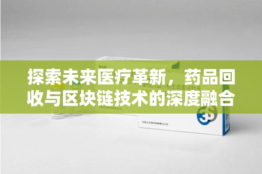 南通探索未来医疗革新，药品回收与区块链技术的深度融合