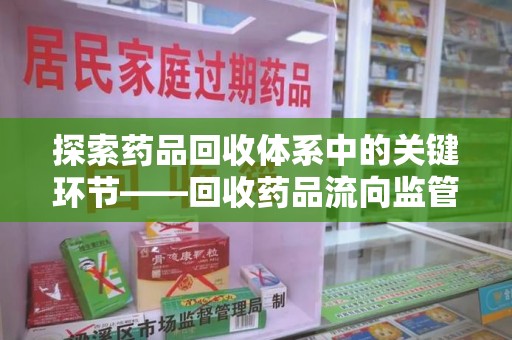 南通探索药品回收体系中的关键环节——回收药品流向监管的重要性
